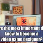 What-are-the-most-important-things-to-know-to-become-a-video-game-designer