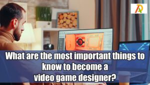 What-are-the-most-important-things-to-know-to-become-a-video-game-designer