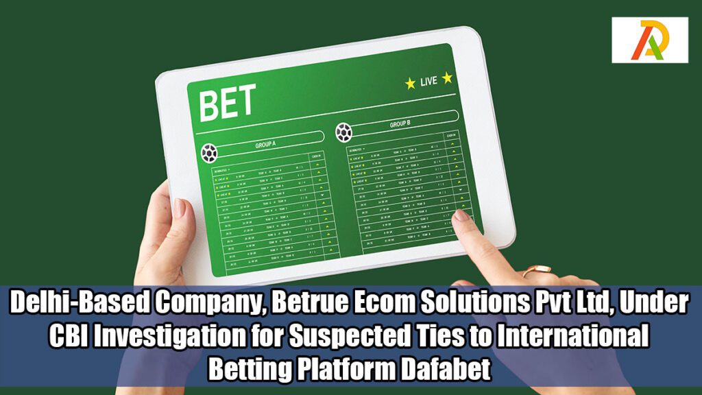 Delhi-Based-Company,-Betrue-Ecom-Solutions-Pvt-Ltd,-Under-CBI-Investigation-for-Suspected-Ties-to-International-Betting-Platform-Dafabet